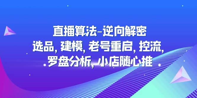 直播算法-逆向解密：选品，建模，老号重启，控流，罗盘分析，小店随心推-副业之家