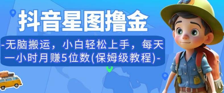 抖音星图撸金，无脑搬运，小白轻松上手，每天一小时月赚5位数(保姆级教程)【揭秘】-副业之家