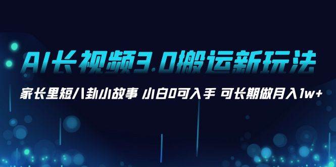 AI长视频3.0搬运新玩法 家长里短八卦小故事 小白0可入手 可长期做月入1w+-副业之家