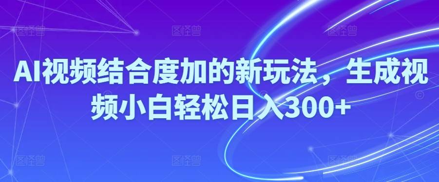 Ai视频结合度加的新玩法,生成视频小白轻松日入300+-副业之家