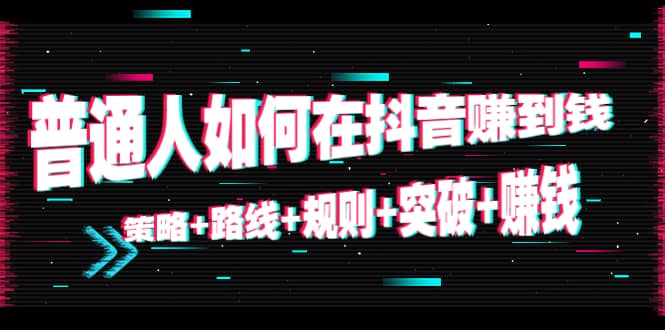 普通人如何在抖音赚到钱：策略+路线+规则+突破+赚钱（10节课）-副业之家