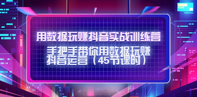 用数据玩赚抖音实战训练营：手把手带你用数据玩赚抖音运营（45节课时）-副业之家