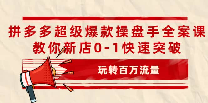 拼多多超级爆款操盘手全案课，教你新店0-1快速突破，玩转百万流量-副业之家