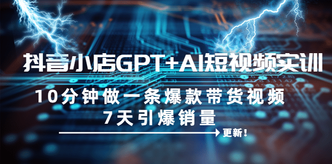 抖音小店GPT+AI短视频实训 10分钟做一条爆款带货视频 7天引爆销量（更新）-副业之家