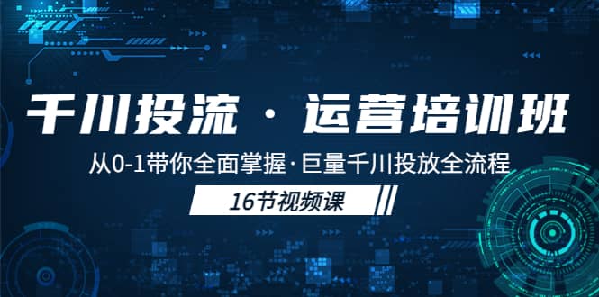 千川投流·运营培训班：从0-1带你全面掌握·巨量千川投放全流程-副业之家