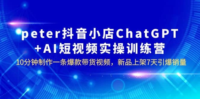 peter抖音小店ChatGPT+AI短视频实训 10分钟做一条爆款带货视频 7天引爆销量-副业之家