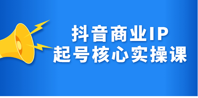 抖音商业IP起号核心实操课，带你玩转算法，流量，内容，架构，变现-副业之家