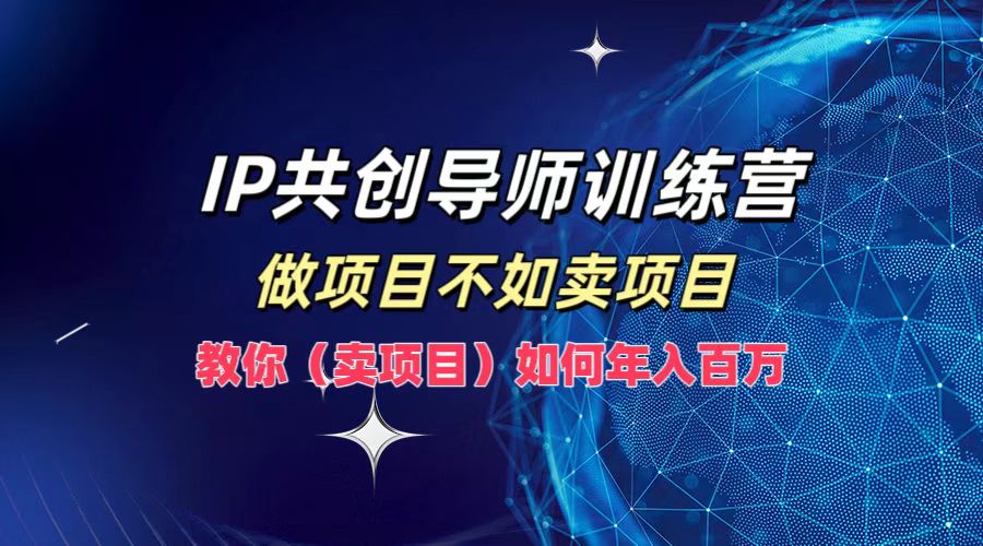 IP共创导师训练营，如何实现年入百万，做项目不如卖项目，教你（卖项目）-副业之家