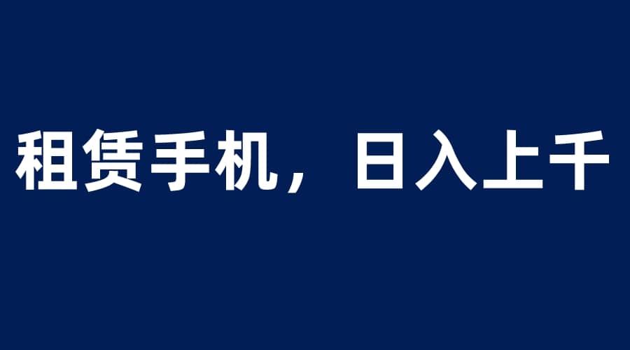 租赁手机蓝海项目，轻松到日入上千，小白0成本直接上手-副业之家