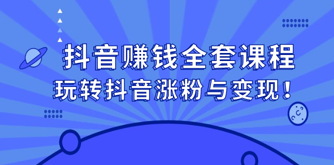 抖音赚钱全套课程，玩转抖音涨粉与变现-副业之家