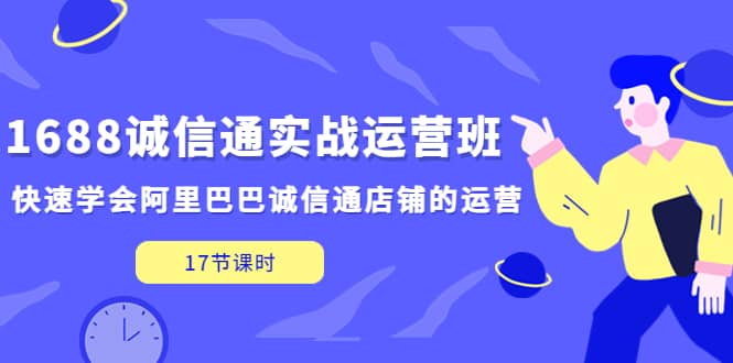 1688诚信通实战运营班，快速学会阿里巴巴诚信通店铺的运营(17节课)-副业之家