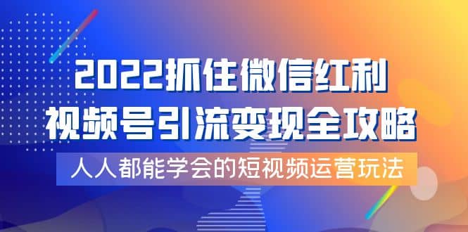 2022抓住微信红利，视频号引流变现全攻略，人人都能学会的短视频运营玩法-副业之家