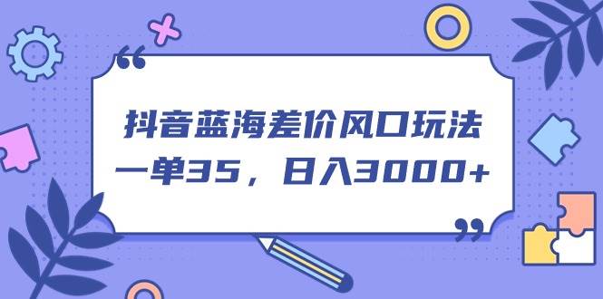 抖音蓝海差价风口玩法，一单35，日入3000+-副业之家