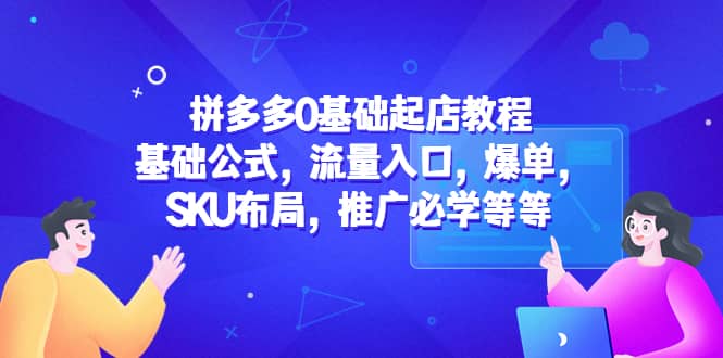 拼多多0基础起店教程：基础公式，流量入口，爆单，SKU布局，推广必学等等-副业之家