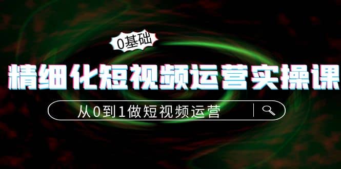 精细化短视频运营实操课，从0到1做短视频运营：算法篇+定位篇+内容篇-副业之家