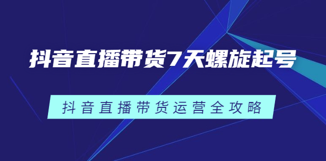 抖音直播带货7天螺旋起号，抖音直播带货运营全攻略-副业之家