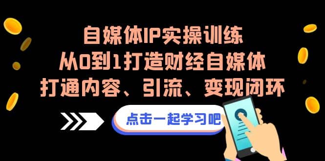 自媒体IP实操训练，从0到1打造财经自媒体，打通内容、引流、变现闭环-副业之家