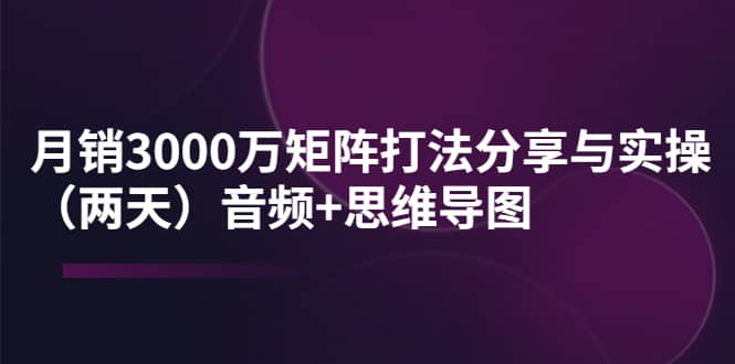 某线下培训：月销3000万矩阵打法分享与实操（两天）音频+思维导图-副业之家