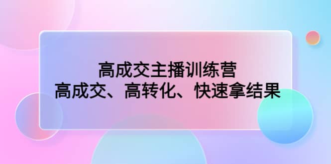 高成交主播训练营：高成交、高转化、快速拿结果-副业之家