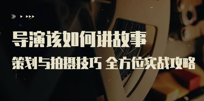 导演该如何讲故事：策划与拍摄技巧 全方位实战攻略（8节课 原价799）-副业之家