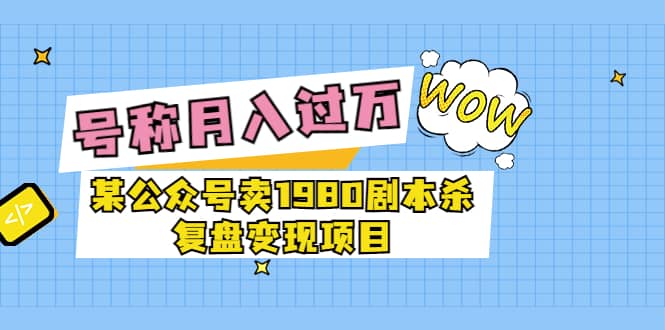 某公众号卖1980剧本杀复盘变现项目，号称月入10000+这两年非常火-副业之家