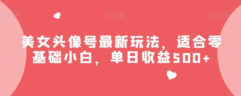 美女头像号最新玩法，适合零基础小白，单日收益500+【揭秘】-副业之家