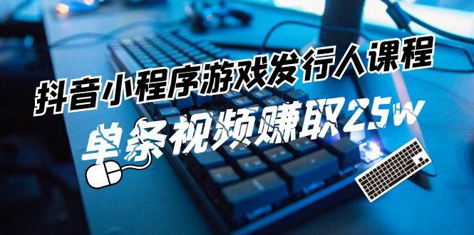抖音小程序-游戏发行人课程：带你玩转游戏任务变现，单条视频赚取25w-副业之家