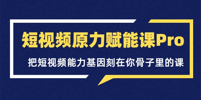 短视频原力赋能课Pro，把短视频能力基因刻在你骨子里的课（价值4999元）-副业之家