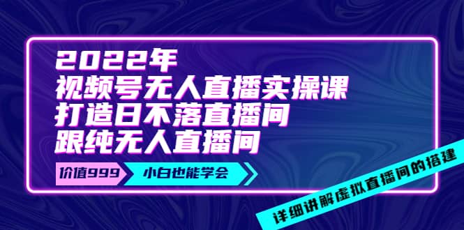 2022年《视频号无人直播实操课》打造日不落直播间+纯无人直播间-副业之家