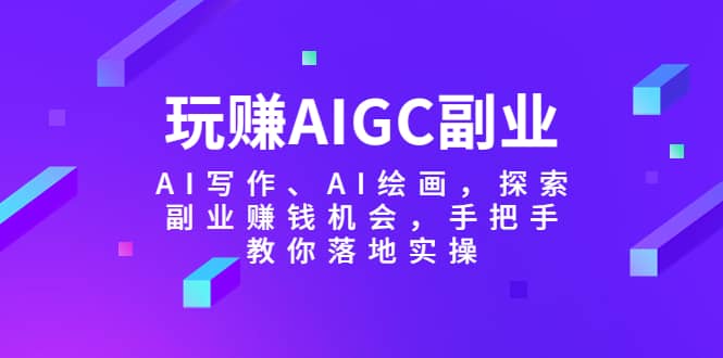 玩赚AIGC副业-AI写作、AI绘画，探索副业赚钱机会，手把手教你落地实操-副业之家