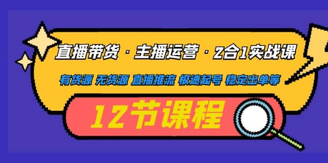 直播带货·主播运营2合1实战课 有货源 无货源 直播推流 极速起号 稳定出单-副业之家