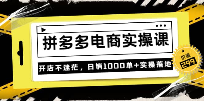 《拼多多电商实操课》开店不迷茫，日销1000单+实操落地（价值299元）-副业之家