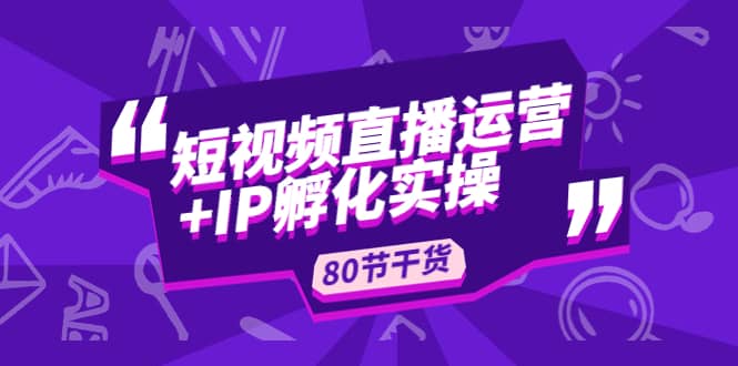 短视频直播运营+IP孵化实战：80节干货实操分享-副业之家