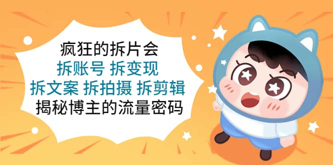 疯狂的拆片会：拆账号 拆变现 拆文案 拆拍摄 拆剪辑 揭秘博主的流量密码-副业之家