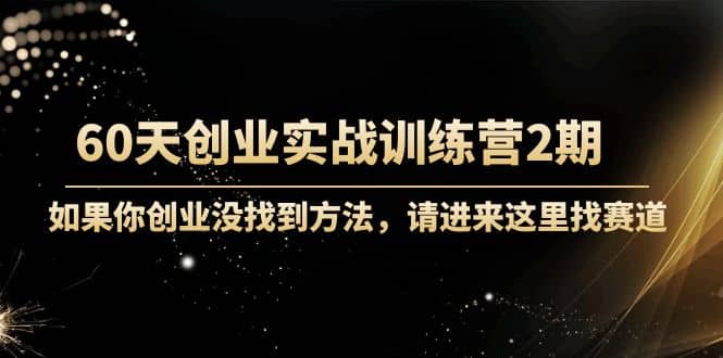 60天创业实战训练营2期：如果你创业没找到方法，进来这里找赛道-价值3000元-副业之家