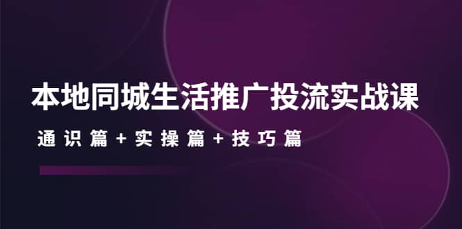 本地同城生活推广投流实战课：通识篇+实操篇+技巧篇-副业之家