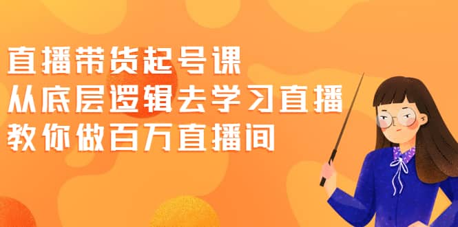 直播带货起号课，从底层逻辑去学习直播 教你做百万直播间-副业之家