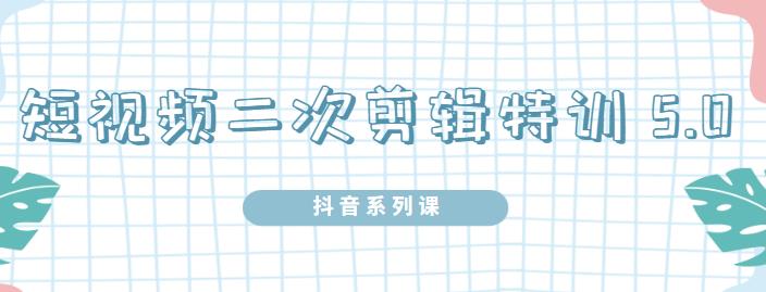 陆明明·短视频二次剪辑特训5.0，1部手机就可以操作，0基础掌握短视频二次剪辑和混剪技术-副业之家
