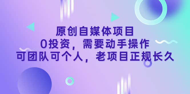 原创自媒体项目，0投资，需要动手操作，可团队可个人，老项目正规长久-副业之家