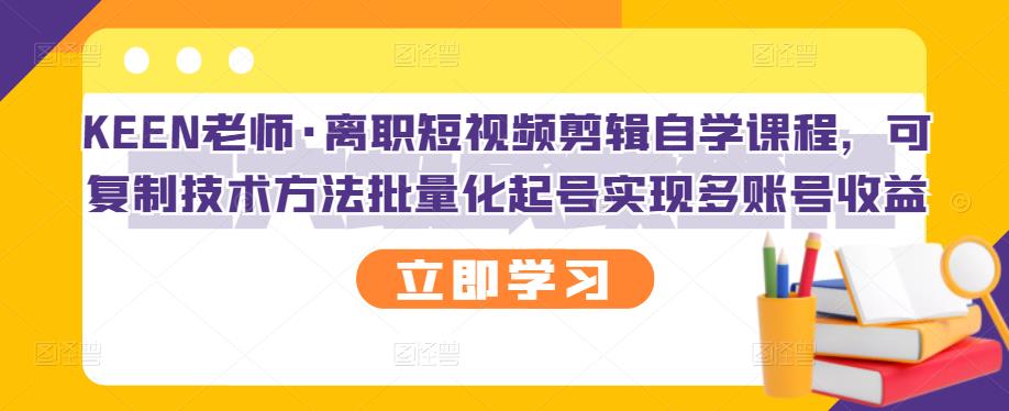 KEEN老师·离职短视频剪辑自学课程，可复制技术方法批量化起号实现多账号收益-副业之家