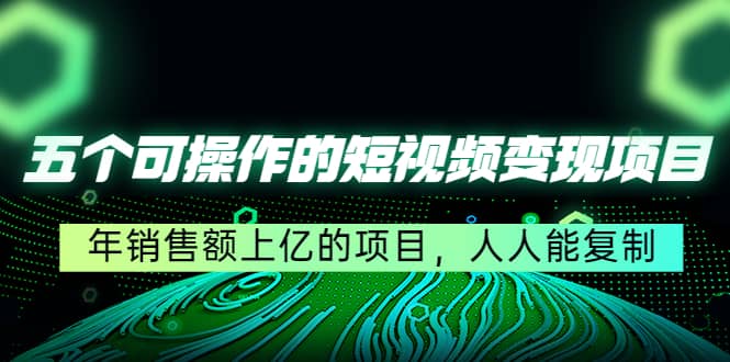 五个可操作的短视频变现项目：年销售额上亿的项目，人人能复制-副业之家