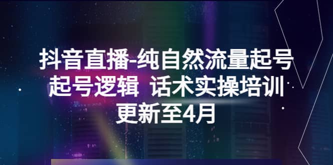 抖音直播-纯自然流量起号，起号逻辑 话术实操培训（更新至4月）-副业之家