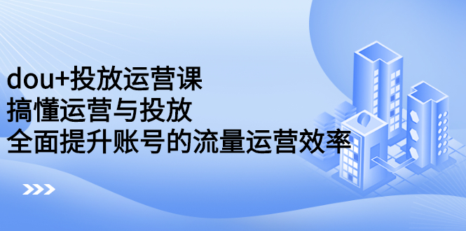 dou+投放运营课：搞懂运营与投放，全面提升账号的流量运营效率-副业之家