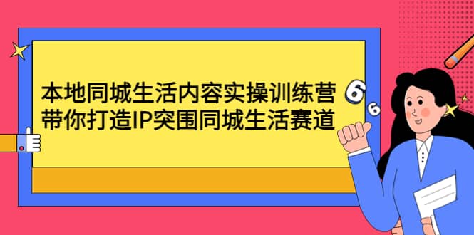 本地同城生活内容实操训练营：带你打造IP突围同城生活赛道-副业之家