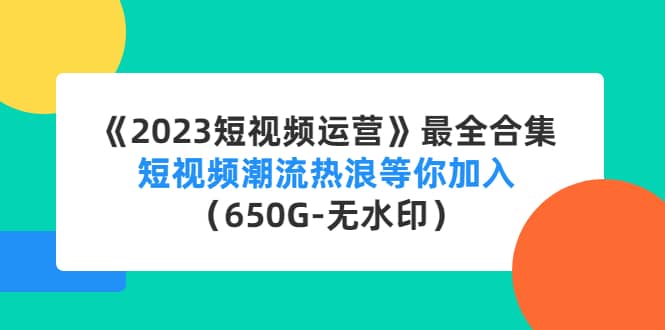 《2023短视频运营》最全合集：短视频潮流热浪等你加入（650G-无水印）-副业之家