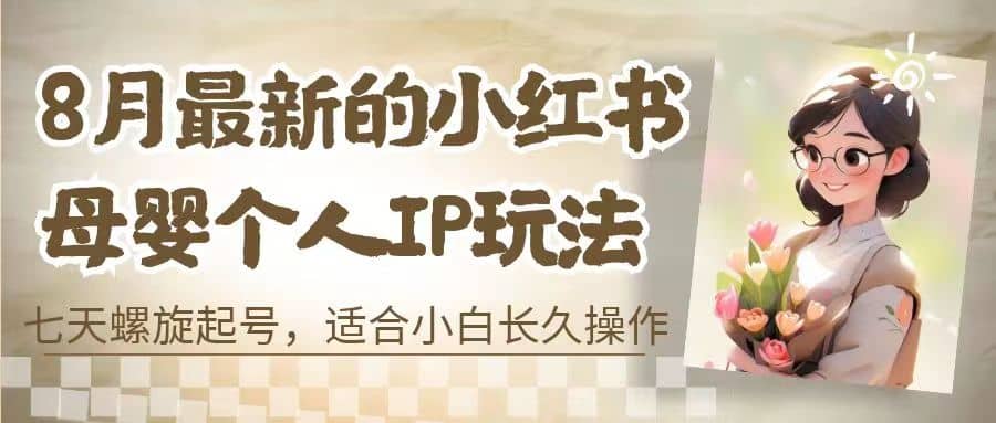 8月最新的小红书母婴个人IP玩法，七天螺旋起号 小白长久操作(附带全部教程)-副业之家
