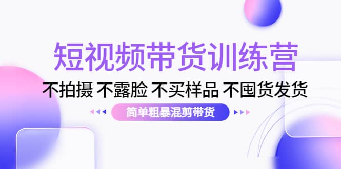 短视频带货训练营：不拍摄 不露脸 不买样品 不囤货发货 简单粗暴混剪带货-副业之家