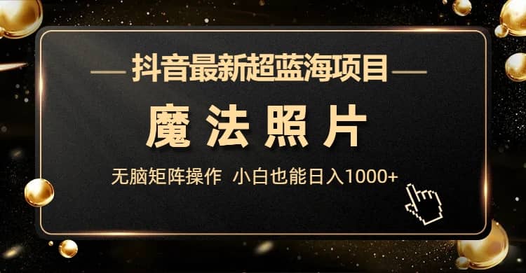 抖音最新超蓝海项目，魔法照片，无脑矩阵操作，小白也能日入1000+-副业之家