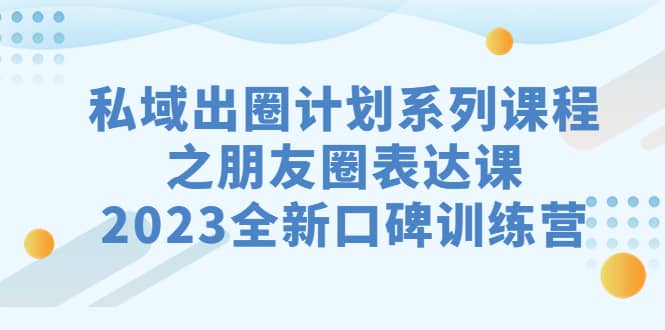 私域-出圈计划系列课程之朋友圈-表达课，2023全新口碑训练营-副业之家