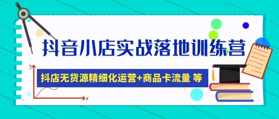 抖音小店实战落地训练营：抖店无货源精细化运营，商品卡流量等等（22节）-副业之家